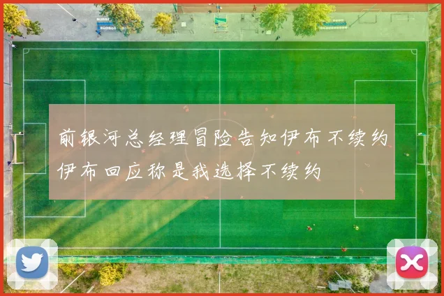 前银河总经理冒险告知伊布不续约伊布回应称是我选择不续约