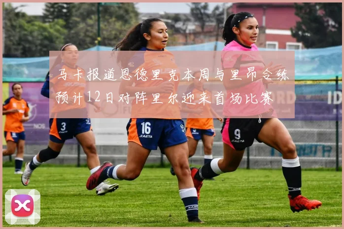 马卡报道恩德里克本周与里昂合练预计12日对阵里尔迎来首场比赛