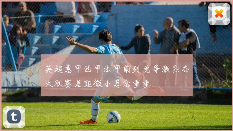 英超意甲西甲法甲前列竞争激烈各大联赛差距微小悬念重重