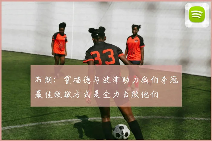 布朗：霍福德与波津助力我们夺冠最佳致敬方式是全力击败他们