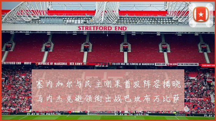 塞内加尔与民主刚果首发阵容揭晓马内杰克逊领衔出战巴坎布万比萨卡同场竞技