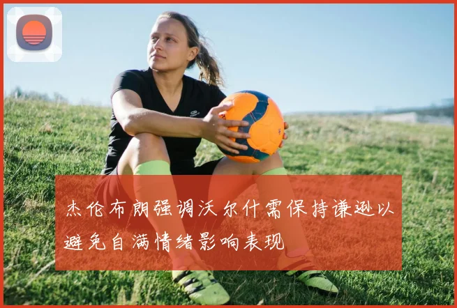 杰伦布朗强调沃尔什需保持谦逊以避免自满情绪影响表现