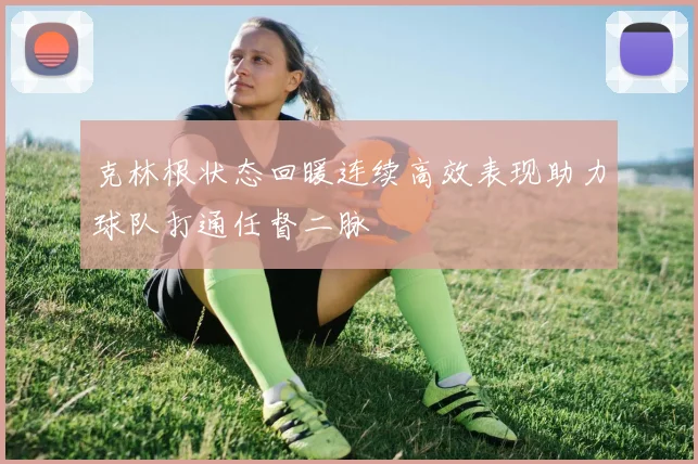 克林根状态回暖连续高效表现助力球队打通任督二脉
