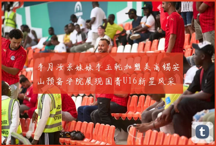 李月汝亲妹妹李玉乾加盟美高锡安山预备学院展现国青U16新星风采