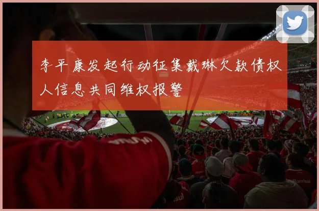 李平康发起行动征集戴琳欠款债权人信息共同维权报警