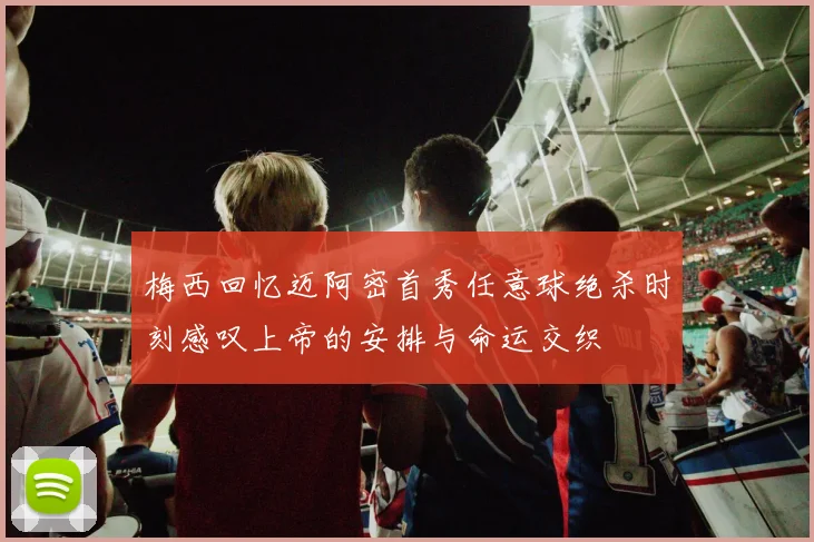梅西回忆迈阿密首秀任意球绝杀时刻感叹上帝的安排与命运交织