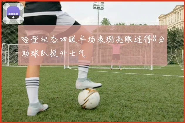 哈登状态回暖半场表现亮眼连得8分助球队提升士气