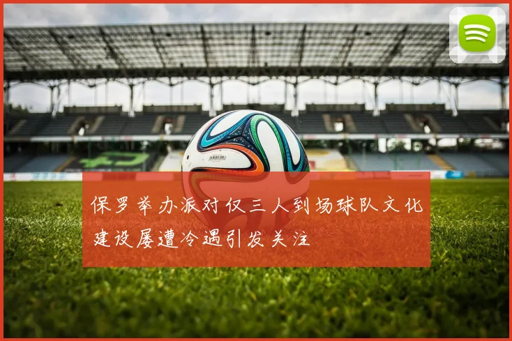 保罗举办派对仅三人到场球队文化建设屡遭冷遇引发关注