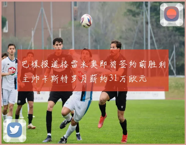 巴媒报道格雷米奥即将签约前胜利主帅卡斯特罗月薪约31万欧元