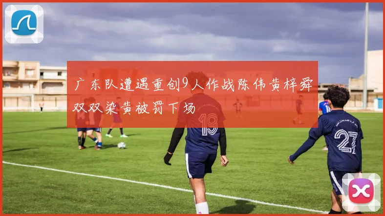 广东队遭遇重创9人作战陈伟黄梓舜双双染黄被罚下场