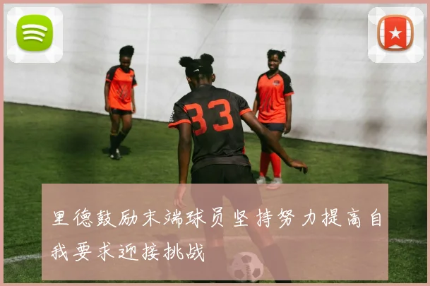 里德鼓励末端球员坚持努力提高自我要求迎接挑战