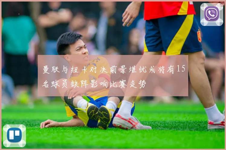 曼联与纽卡对决前景堪忧或将有15名球员缺阵影响比赛走势