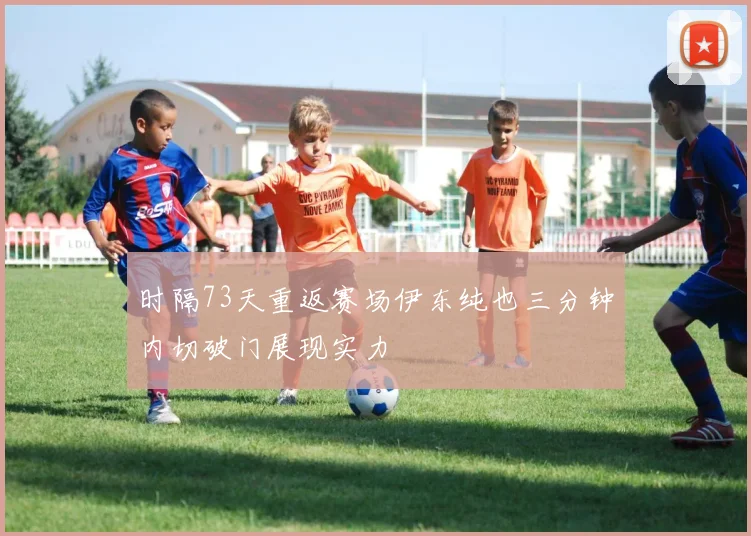 时隔73天重返赛场伊东纯也三分钟内切破门展现实力