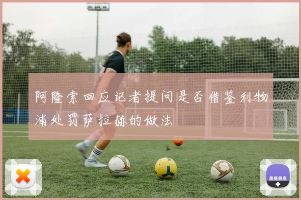 阿隆索回应记者提问是否借鉴利物浦处罚萨拉赫的做法