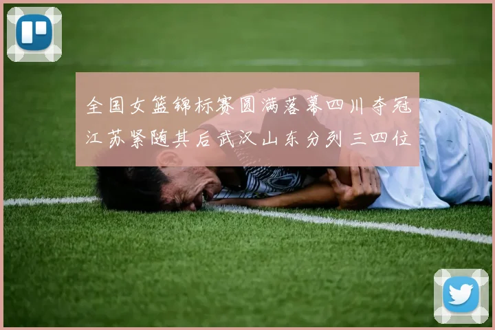 全国女篮锦标赛圆满落幕四川夺冠江苏紧随其后武汉山东分列三四位