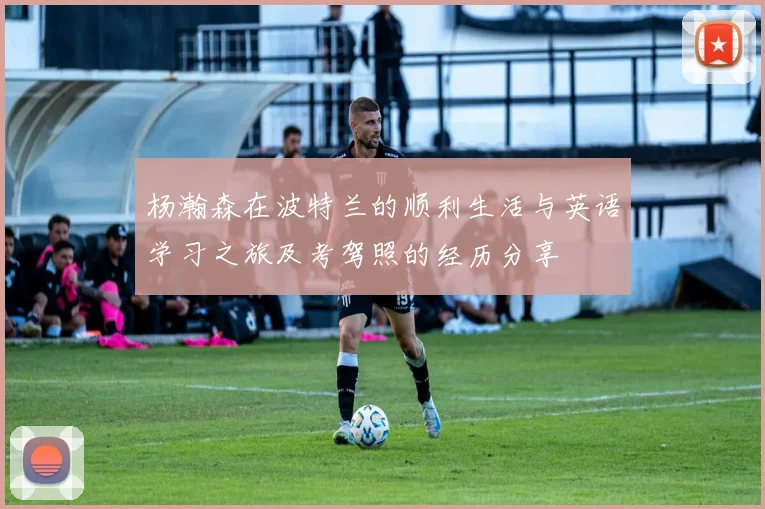 杨瀚森在波特兰的顺利生活与英语学习之旅及考驾照的经历分享