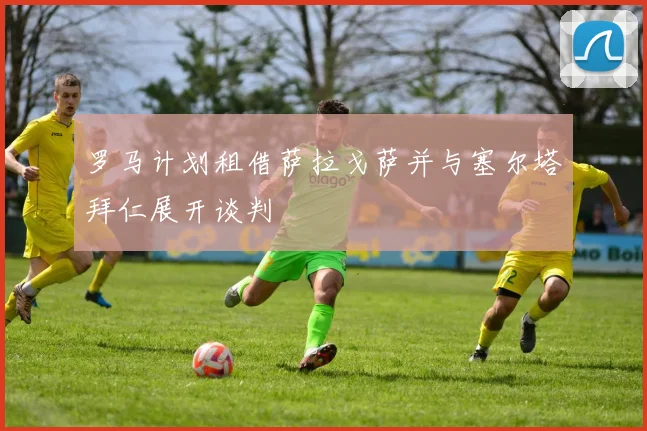 罗马计划租借萨拉戈萨并与塞尔塔拜仁展开谈判