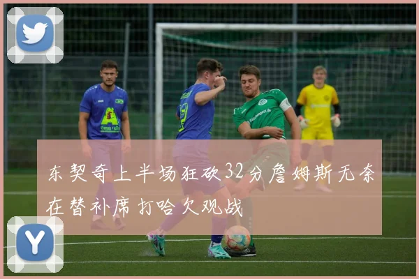 东契奇上半场狂砍32分詹姆斯无奈在替补席打哈欠观战