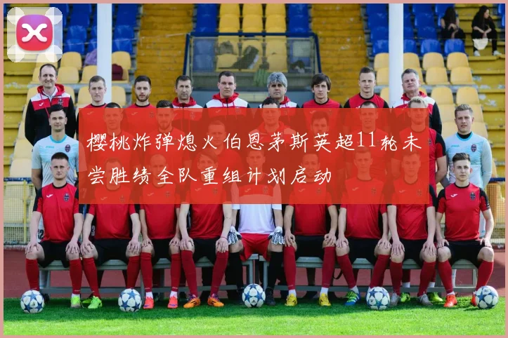 樱桃炸弹熄火伯恩茅斯英超11轮未尝胜绩全队重组计划启动