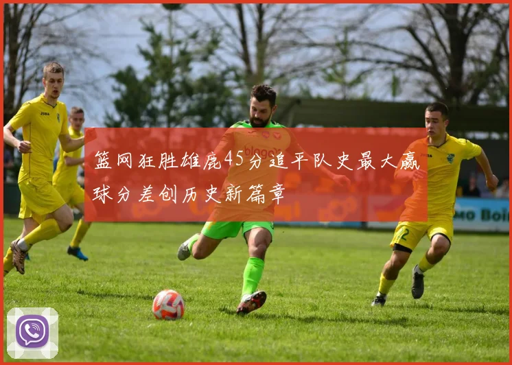 篮网狂胜雄鹿45分追平队史最大赢球分差创历史新篇章