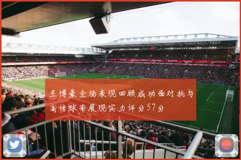 王博豪全场表现回顾成功面对抗与高传球率展现实力评分57分