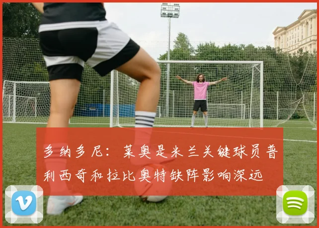 多纳多尼：莱奥是米兰关键球员普利西奇和拉比奥特缺阵影响深远