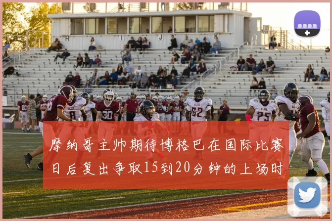 摩纳哥主帅期待博格巴在国际比赛日后复出争取15到20分钟的上场时间