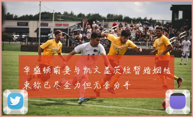 华盛顿前妻与凯文盖茨短暂婚姻结束称已尽全力但无奈分手