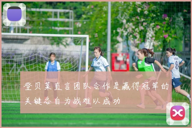 登贝莱直言团队合作是赢得冠军的关键各自为战难以成功