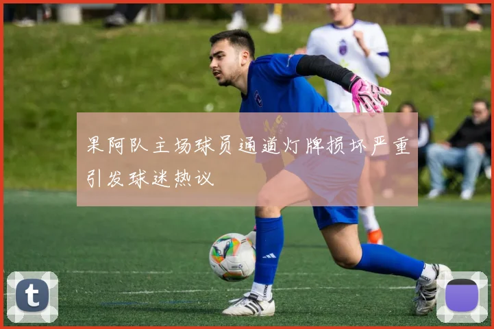 果阿队主场球员通道灯牌损坏严重引发球迷热议