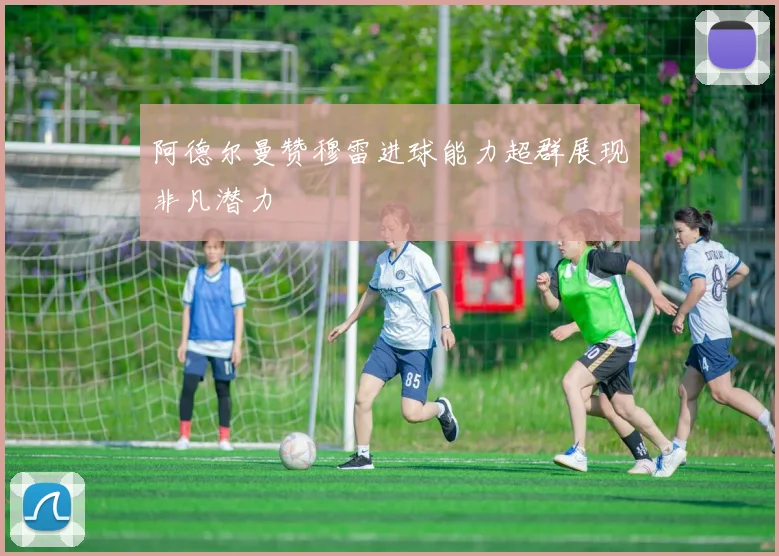 阿德尔曼赞穆雷进球能力超群展现非凡潜力