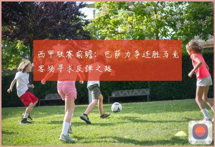 西甲联赛前瞻：巴萨力争连胜马竞客场寻求反弹之路