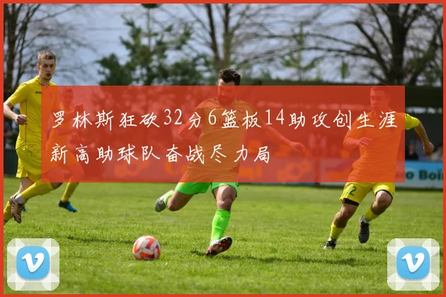罗林斯狂砍32分6篮板14助攻创生涯新高助球队奋战尽力局