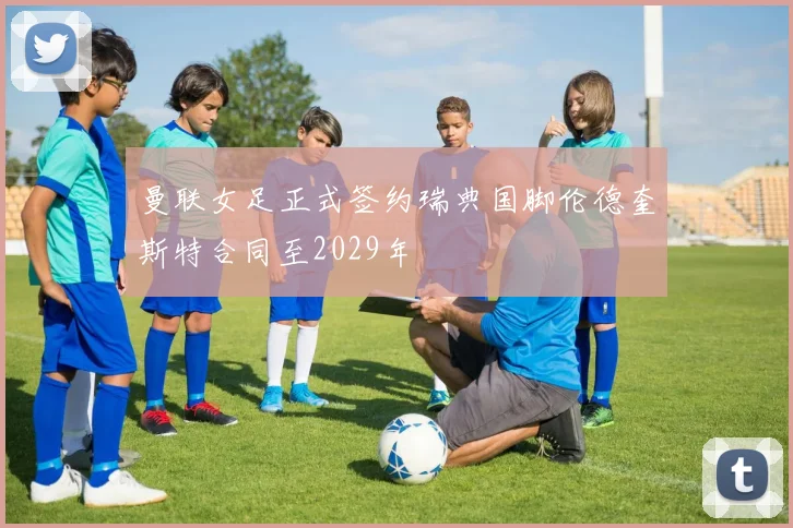 曼联女足正式签约瑞典国脚伦德奎斯特合同至2029年