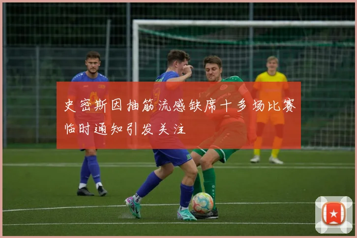 史密斯因抽筋流感缺席十多场比赛临时通知引发关注