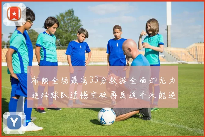 布朗全场最高33分数据全面却无力逆转球队遗憾空砍再度追平未能逆袭