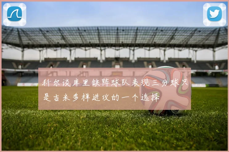 科尔谈库里缺阵球队表现三分球只是吉米多样进攻的一个选择