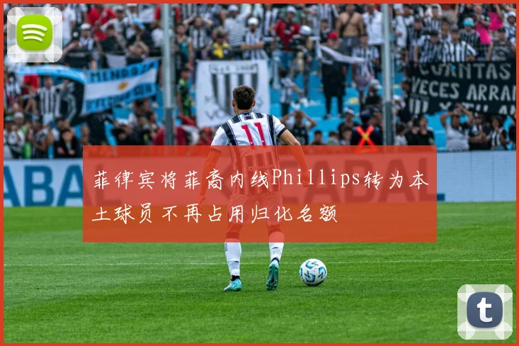 菲律宾将菲裔内线Phillips转为本土球员不再占用归化名额