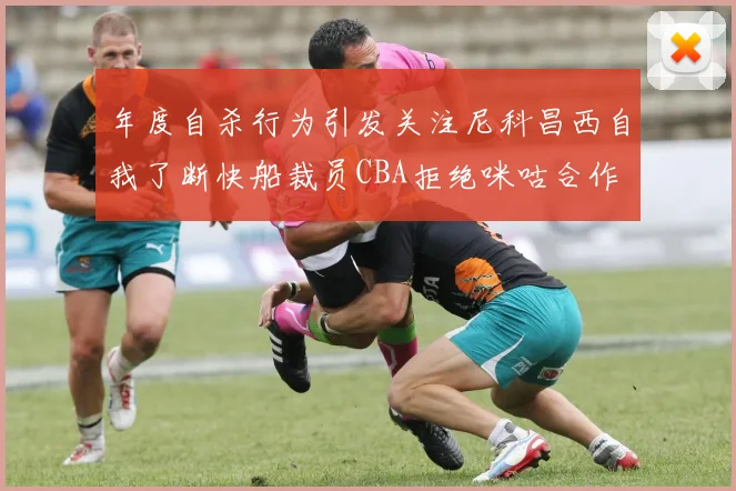 年度自杀行为引发关注尼科昌西自我了断快船裁员CBA拒绝咪咕合作