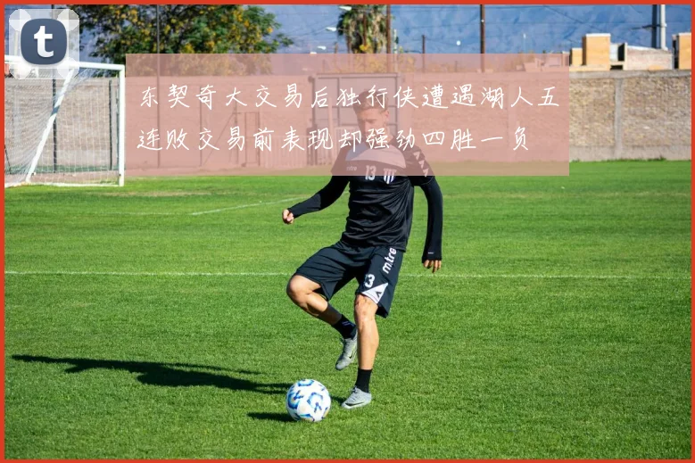 东契奇大交易后独行侠遭遇湖人五连败交易前表现却强劲四胜一负